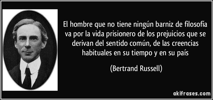 El hombre que no tiene ningún barniz de filosofía va por la vida prisionero de los prejuicios que se derivan del sentido común, de las creencias habituales en su tiempo y en su país (Bertrand Russell)