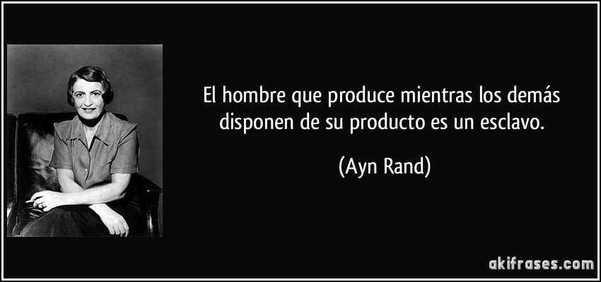 El hombre que produce mientras los demás disponen de su producto es un esclavo. (Ayn Rand)