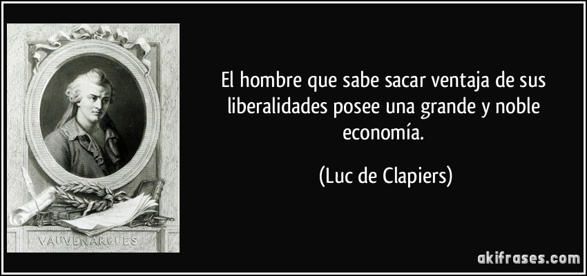 El hombre que sabe sacar ventaja de sus liberalidades posee una grande y noble economía. (Luc de Clapiers)