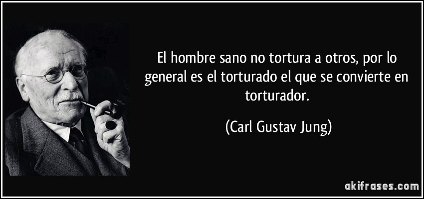 El hombre sano no tortura a otros, por lo general es el torturado el que se convierte en torturador. (Carl Gustav Jung)