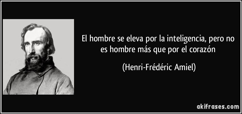 El hombre se eleva por la inteligencia, pero no es hombre más que por el corazón (Henri-Frédéric Amiel)