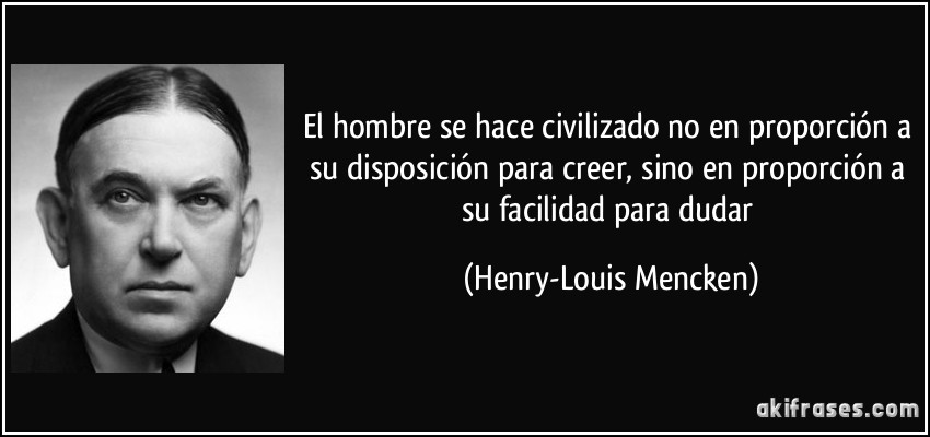 El hombre se hace civilizado no en proporción a su disposición para creer, sino en proporción a su facilidad para dudar (Henry-Louis Mencken)