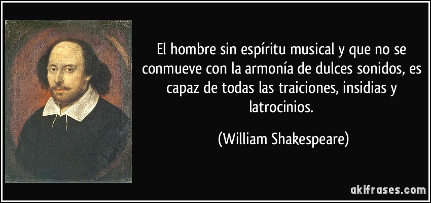 El hombre sin espíritu musical y que no se conmueve con la armonía de dulces sonidos, es capaz de todas las traiciones, insidias y latrocinios. (William Shakespeare)