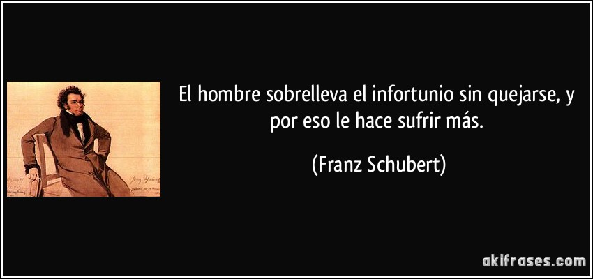 El hombre sobrelleva el infortunio sin quejarse, y por eso le hace sufrir más. (Franz Schubert)