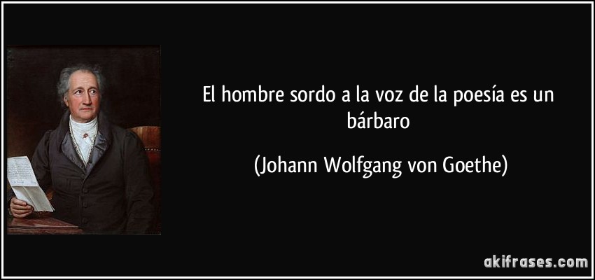 El hombre sordo a la voz de la poesía es un bárbaro (Johann Wolfgang von Goethe)