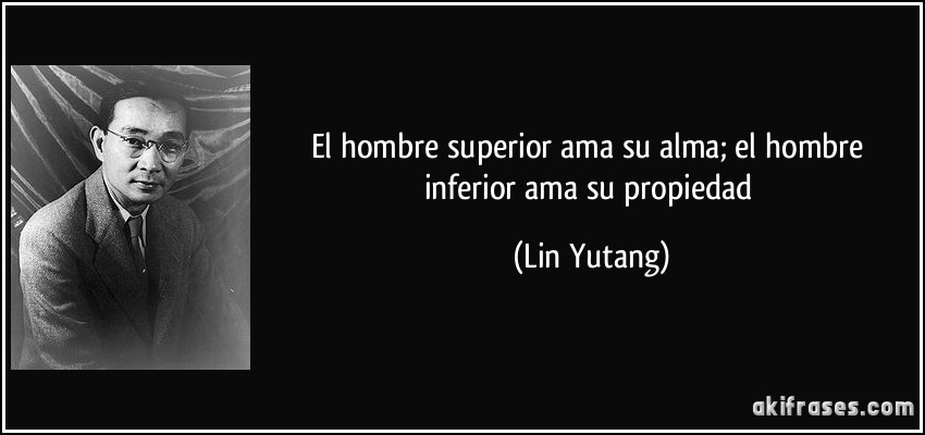 El hombre superior ama su alma; el hombre inferior ama su propiedad (Lin Yutang)