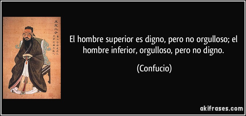 El hombre superior es digno, pero no orgulloso; el hombre inferior, orgulloso, pero no digno. (Confucio)