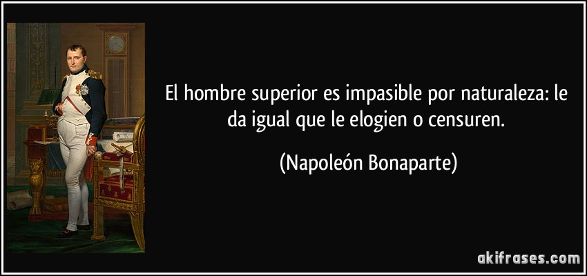 El hombre superior es impasible por naturaleza: le da igual que le elogien o censuren. (Napoleón Bonaparte)
