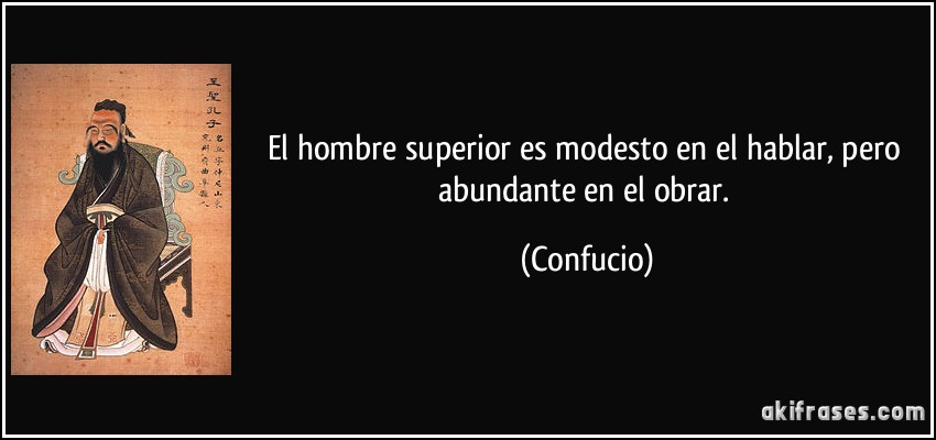 El hombre superior es modesto en el hablar, pero abundante en el obrar. (Confucio)