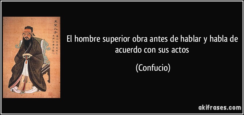 El hombre superior obra antes de hablar y habla de acuerdo con sus actos (Confucio)