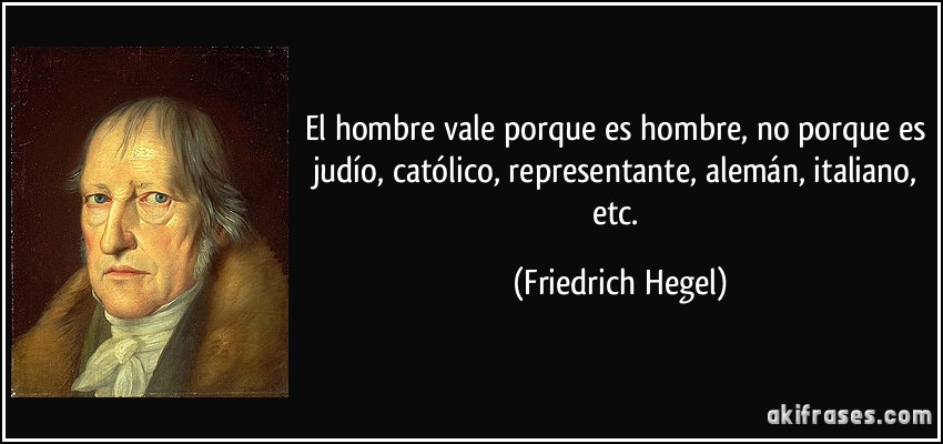 El hombre vale porque es hombre, no porque es judío, católico, representante, alemán, italiano, etc. (Friedrich Hegel)