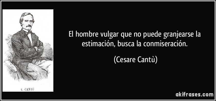 El hombre vulgar que no puede granjearse la estimación, busca la conmiseración. (Cesare Cantù)