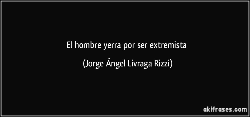 El hombre yerra por ser extremista (Jorge Ángel Livraga Rizzi)
