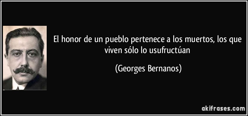 El honor de un pueblo pertenece a los muertos, los que viven sólo lo usufructúan (Georges Bernanos)