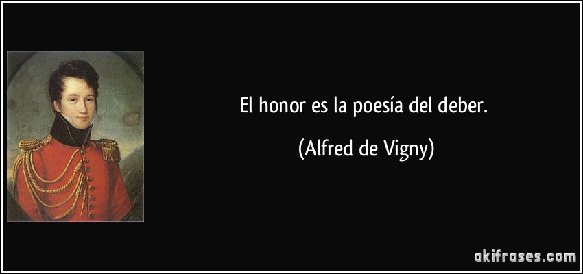 El honor es la poesía del deber. (Alfred de Vigny)