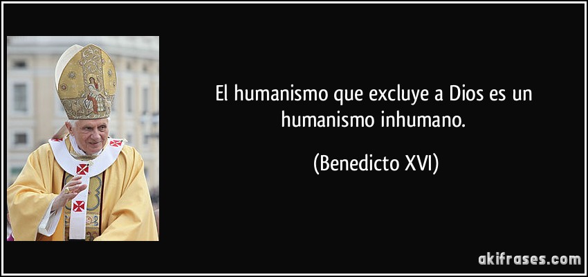 El humanismo que excluye a Dios es un humanismo inhumano. (Benedicto XVI)