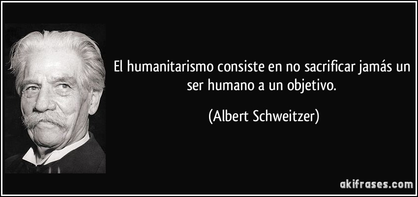 El humanitarismo consiste en no sacrificar jamás un ser humano a un objetivo. (Albert Schweitzer)