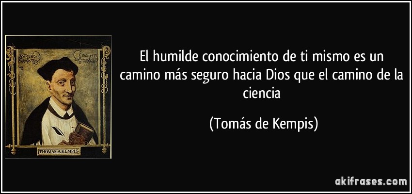 El humilde conocimiento de ti mismo es un camino más seguro hacia Dios que el camino de la ciencia (Tomás de Kempis)