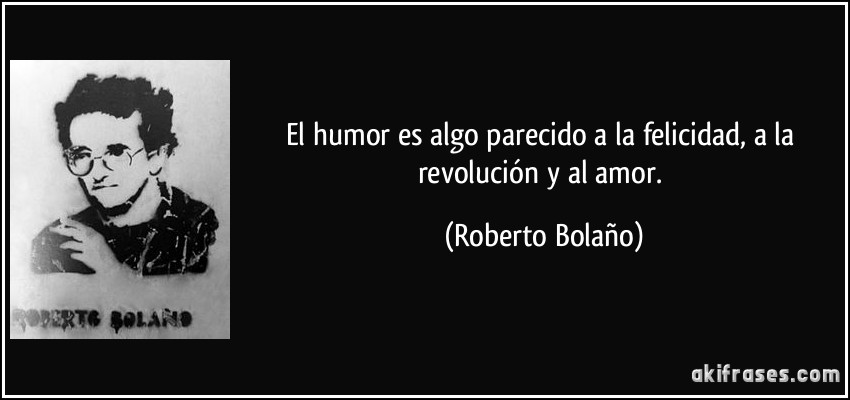 El humor es algo parecido a la felicidad, a la revolución y al amor. (Roberto Bolaño)