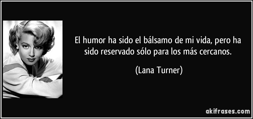 El humor ha sido el bálsamo de mi vida, pero ha sido reservado sólo para los más cercanos. (Lana Turner)