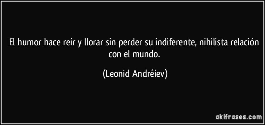 El humor hace reír y llorar sin perder su indiferente, nihilista relación con el mundo. (Leonid Andréiev)