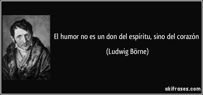 El humor no es un don del espíritu, sino del corazón (Ludwig Börne)