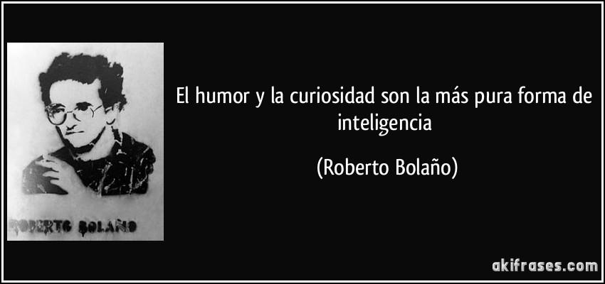 El humor y la curiosidad son la más pura forma de inteligencia (Roberto Bolaño)