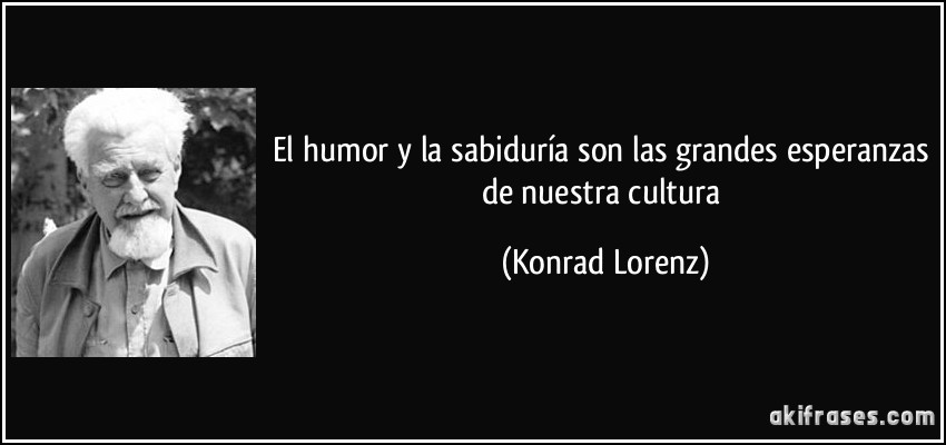 El humor y la sabiduría son las grandes esperanzas de nuestra cultura (Konrad Lorenz)