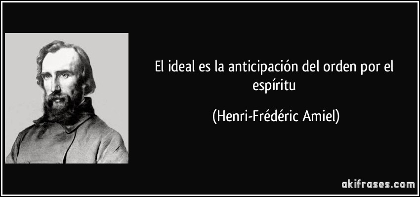El ideal es la anticipación del orden por el espíritu (Henri-Frédéric Amiel)