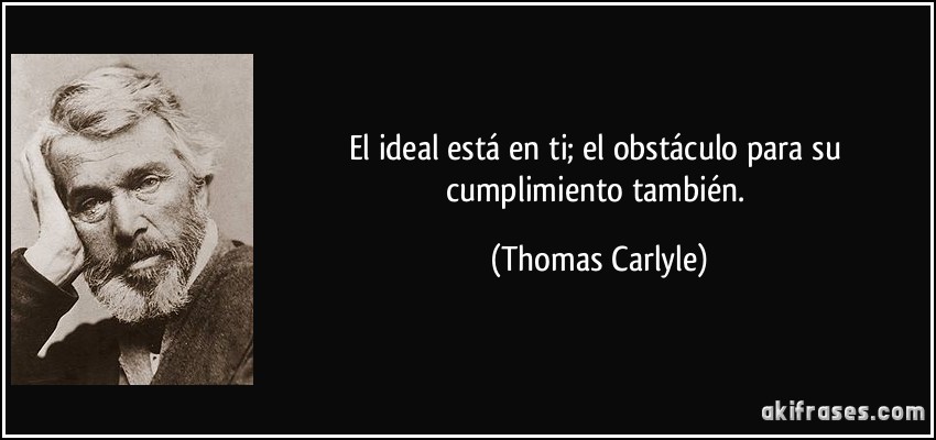 El ideal está en ti; el obstáculo para su cumplimiento también. (Thomas Carlyle)