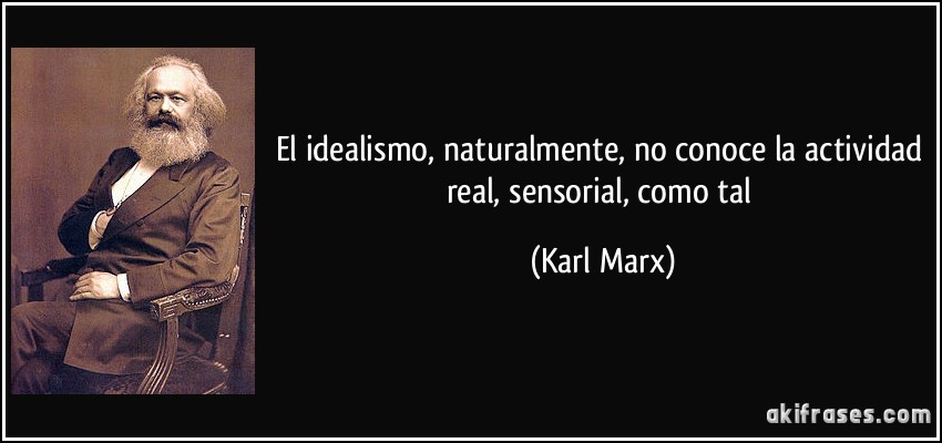 El idealismo, naturalmente, no conoce la actividad real, sensorial, como tal (Karl Marx)