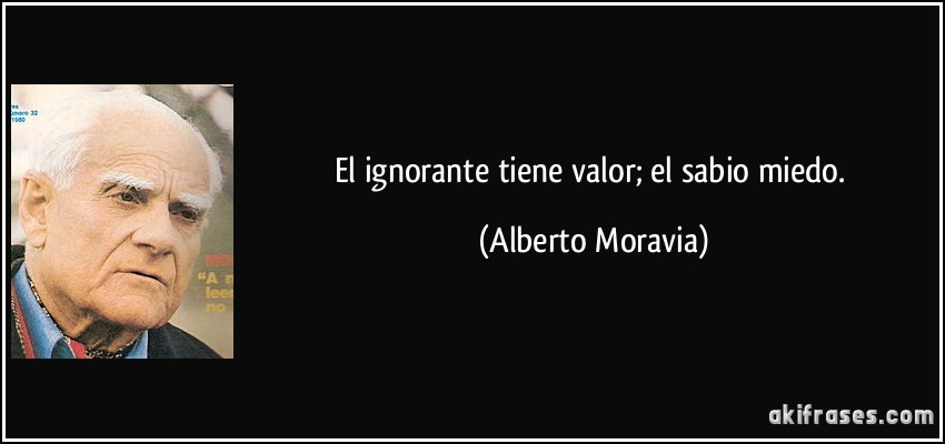 El ignorante tiene valor; el sabio miedo. (Alberto Moravia)