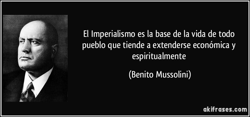 El Imperialismo es la base de la vida de todo pueblo que tiende a extenderse económica y espiritualmente (Benito Mussolini)