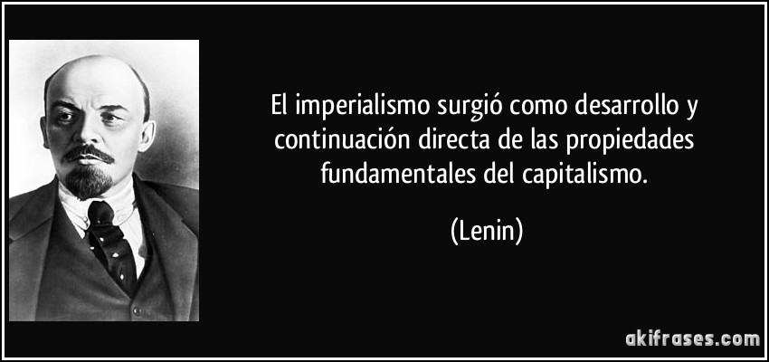 El imperialismo surgió como desarrollo y continuación directa de las propiedades fundamentales del capitalismo. (Lenin)