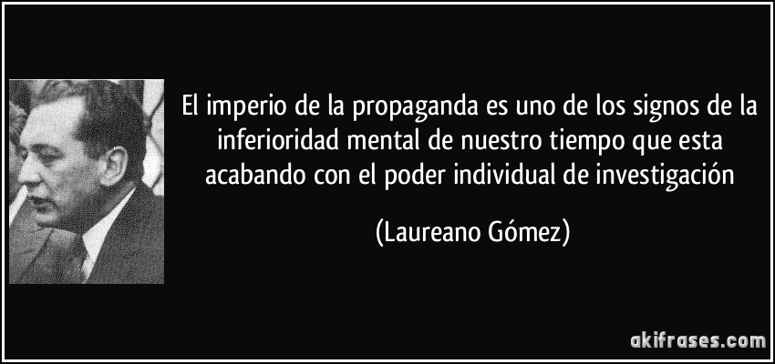 El imperio de la propaganda es uno de los signos de la inferioridad mental de nuestro tiempo que esta acabando con el poder individual de investigación (Laureano Gómez)