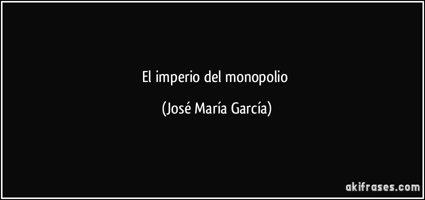 El imperio del monopolio (José María García)