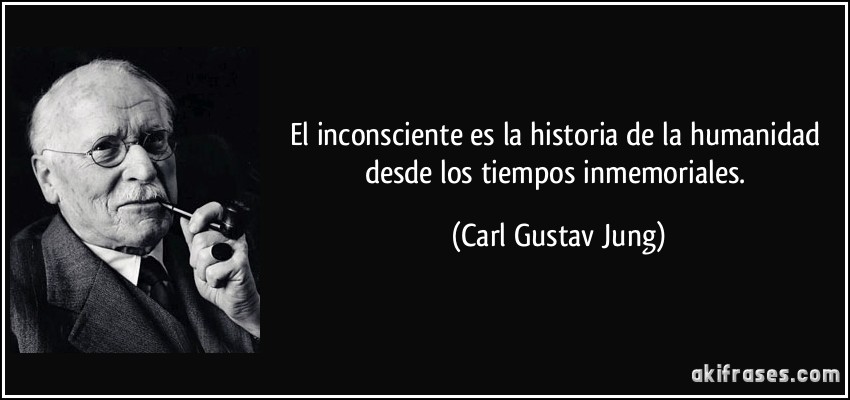 El inconsciente es la historia de la humanidad desde los tiempos inmemoriales. (Carl Gustav Jung)