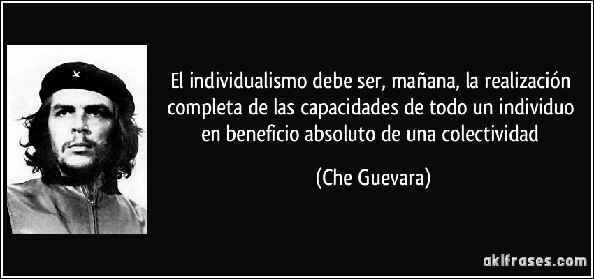 El individualismo debe ser, mañana, la realización completa de las capacidades de todo un individuo en beneficio absoluto de una colectividad (Che Guevara)