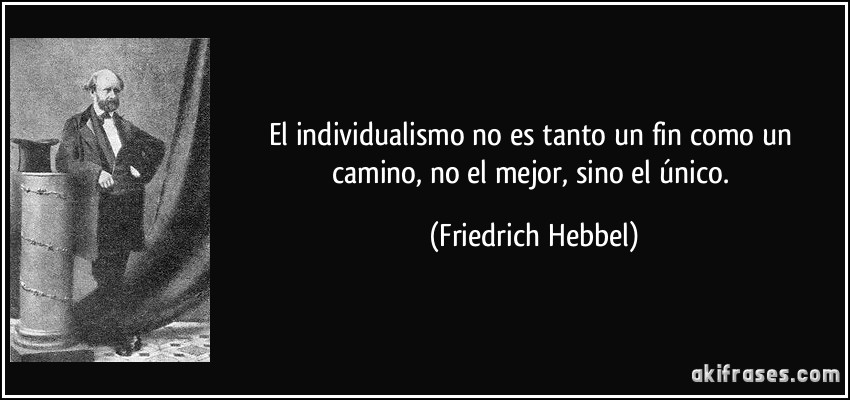 El individualismo no es tanto un fin como un camino, no el mejor, sino el único. (Friedrich Hebbel)