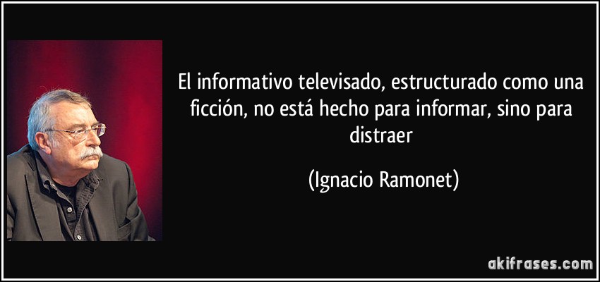 El informativo televisado, estructurado como una ficción, no está hecho para informar, sino para distraer (Ignacio Ramonet)