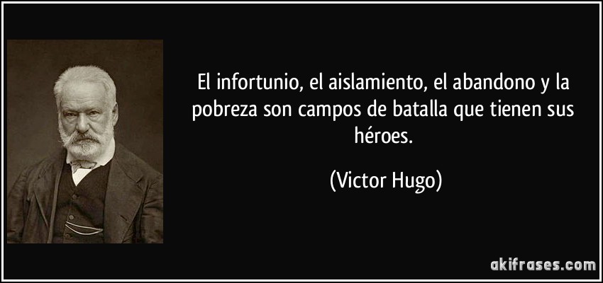 El infortunio, el aislamiento, el abandono y la pobreza son campos de batalla que tienen sus héroes. (Victor Hugo)