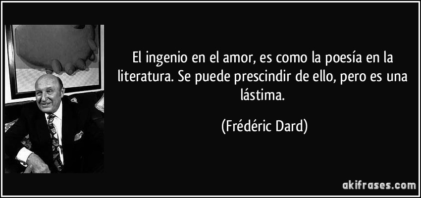 El ingenio en el amor, es como la poesía en la literatura. Se puede prescindir de ello, pero es una lástima. (Frédéric Dard)