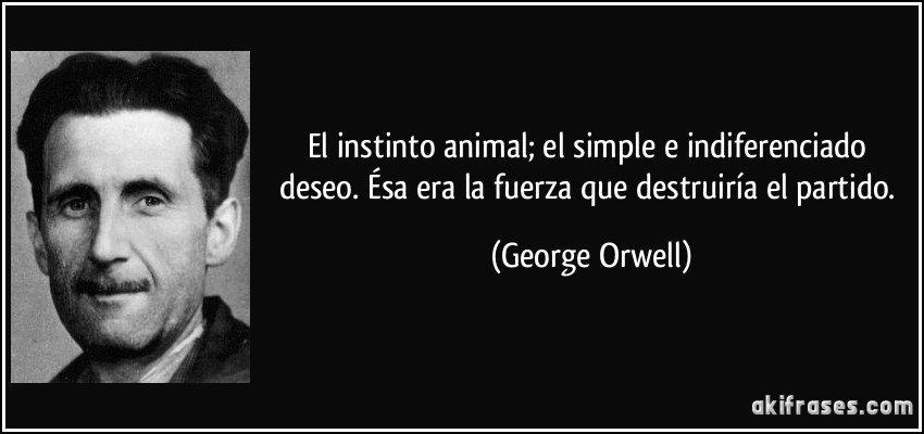 El instinto animal; el simple e indiferenciado deseo. Ésa era la fuerza que destruiría el partido. (George Orwell)