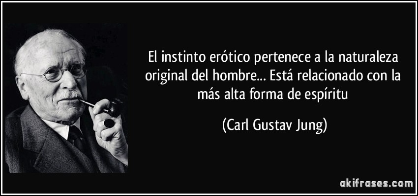 El instinto erótico pertenece a la naturaleza original del hombre... Está relacionado con la más alta forma de espíritu (Carl Gustav Jung)
