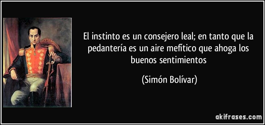 El instinto es un consejero leal; en tanto que la pedantería es un aire mefítico que ahoga los buenos sentimientos (Simón Bolívar)