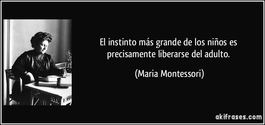 El instinto más grande de los niños es precisamente liberarse del adulto. (Maria Montessori)