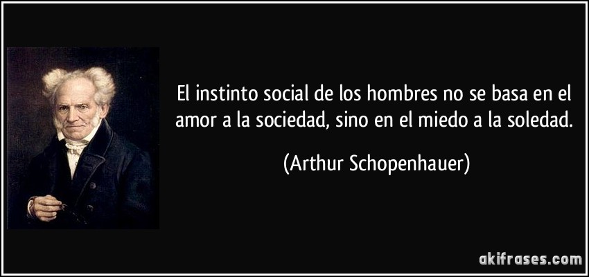 El instinto social de los hombres no se basa en el amor a la sociedad, sino en el miedo a la soledad. (Arthur Schopenhauer)
