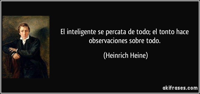 El inteligente se percata de todo; el tonto hace observaciones sobre todo. (Heinrich Heine)