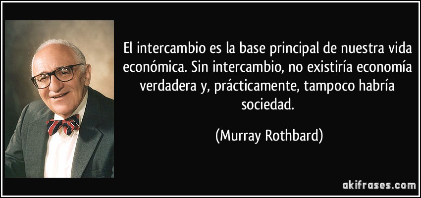 El intercambio es la base principal de nuestra vida económica. Sin intercambio, no existiría economía verdadera y, prácticamente, tampoco habría sociedad. (Murray Rothbard)