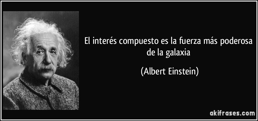 El interés compuesto es la fuerza más poderosa de la galaxia (Albert Einstein)